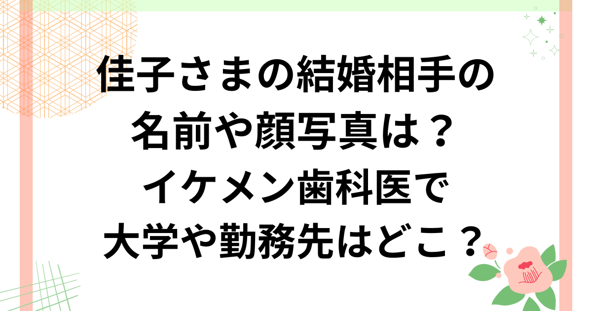 佳子さまの結婚相手の名前や顔写真は？イケメン歯科医で大学や勤務先はどこ？