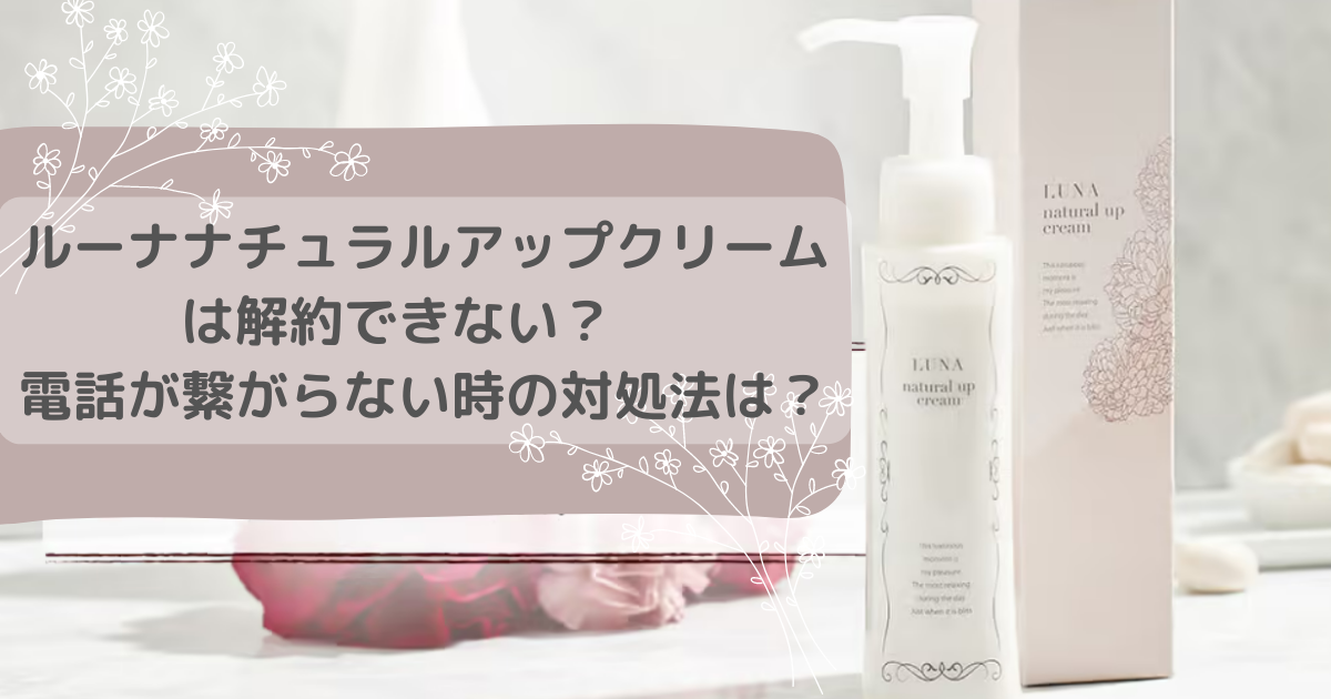 ルーナナチュラルアップクリームは解約できない？電話が繋がらない時の対処法は？
