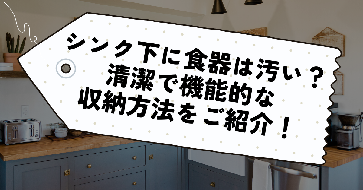 シンク下に食器は汚い？清潔で機能的な収納方法をご紹介！