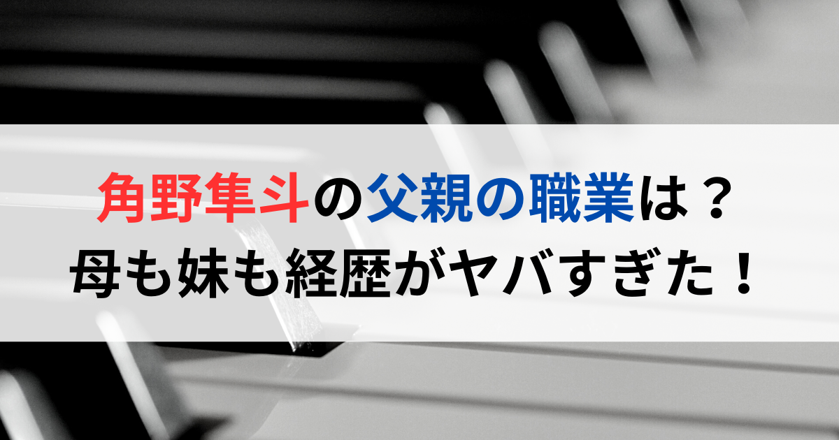 角野隼斗の父親の職業は？母も妹も経歴がヤバすぎた！