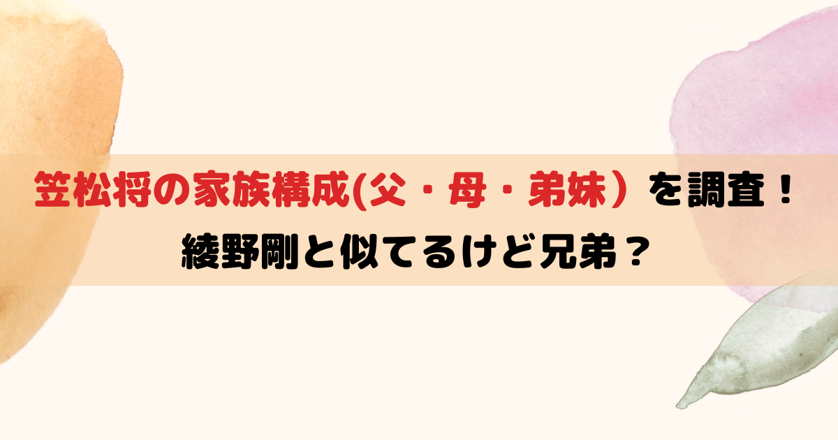 笠松将の家族構成(父・母・弟妹）を調査！綾野剛と似てるけど兄弟？