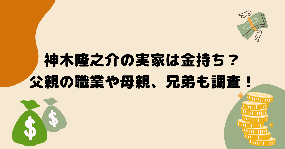 神木隆之介の実家は金持ち？父親の職業や母親、兄弟も調査！