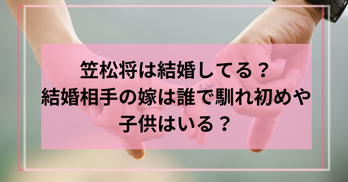 笠松将は結婚してる？結婚相手の嫁は誰で馴れ初めや子供はいる？