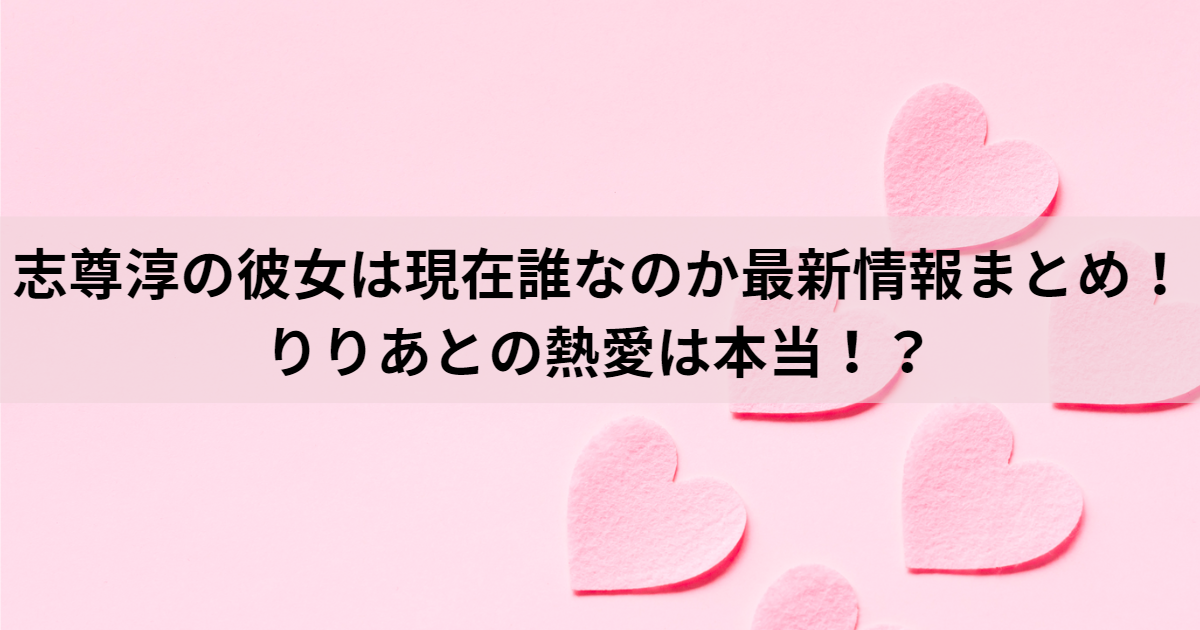 志尊淳の彼女は現在誰なのか最新情報まとめ！りりあとの熱愛は本当！？