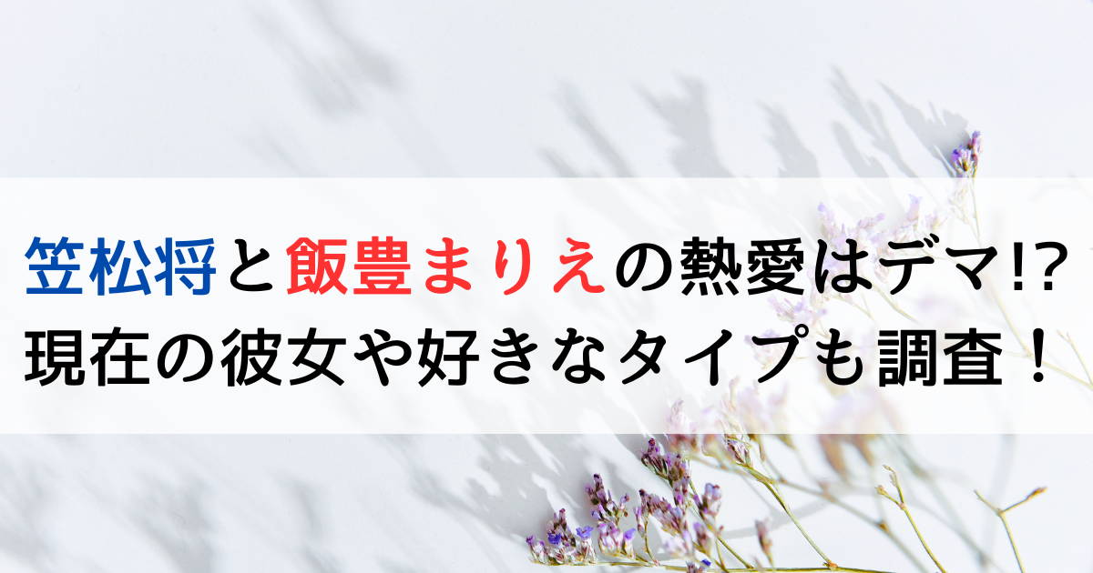 笠松将と飯豊まりえの熱愛はデマ！？現在の彼女や好きなタイプも調査！