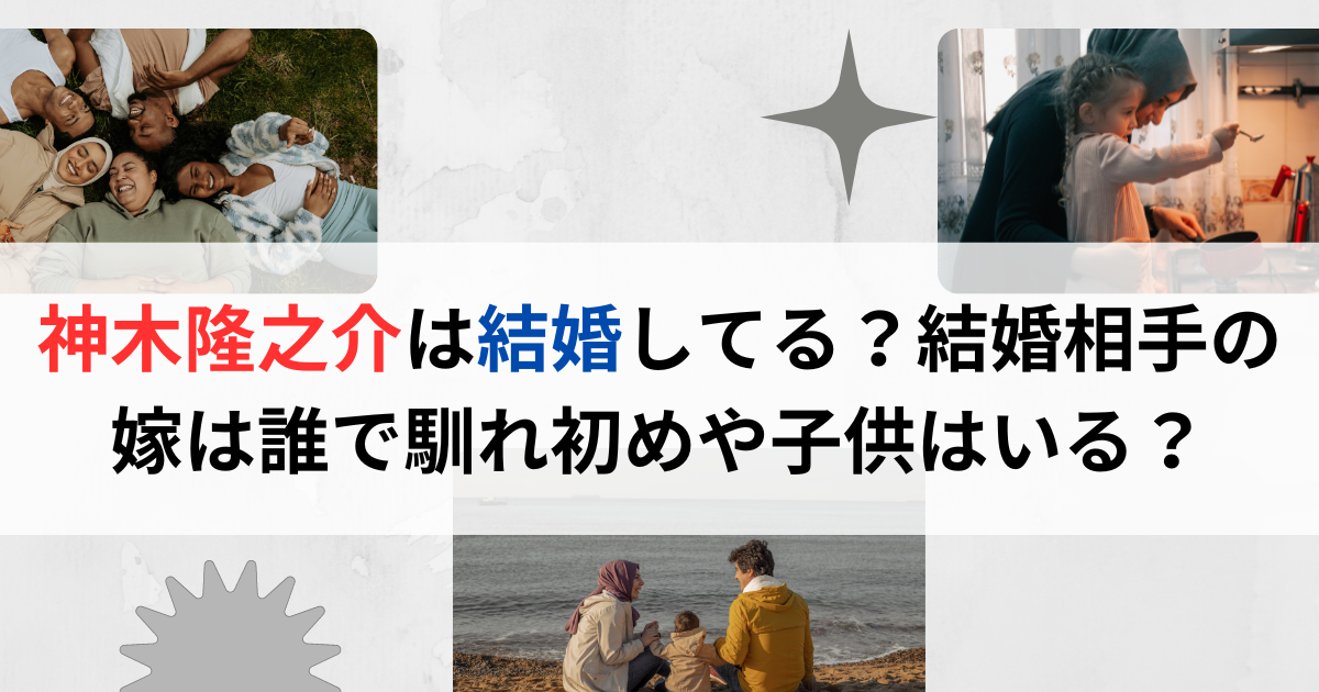 神木隆之介は結婚してる？結婚相手の嫁は誰で馴れ初めや子供はいる？
