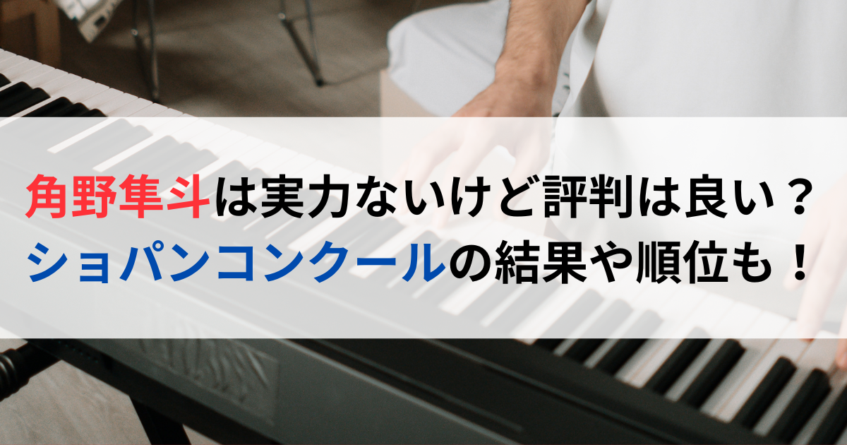 角野隼斗は実力ないけど評判は良い？ショパンコンクールの結果や順位も！