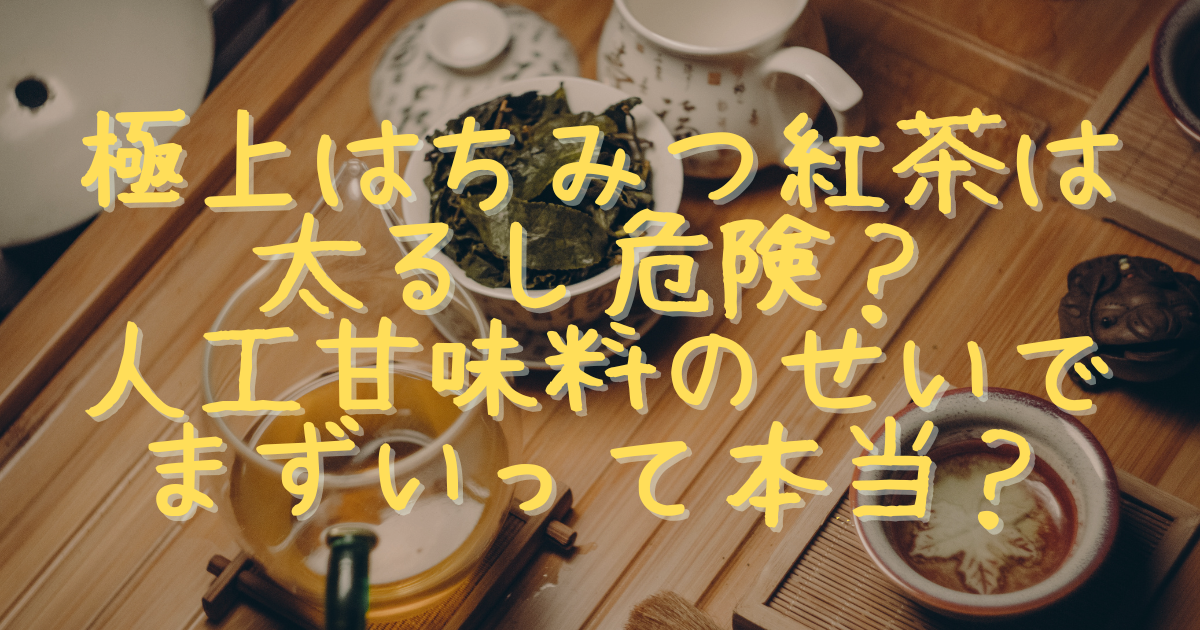 極上はちみつ紅茶は太るし危険？人工甘味料のせいでまずいって本当？