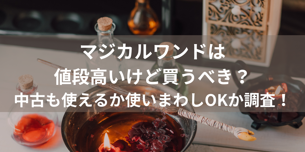 マジカルワンドは値段高いけど買うべき？中古も使えるか使いまわしOKか調査！