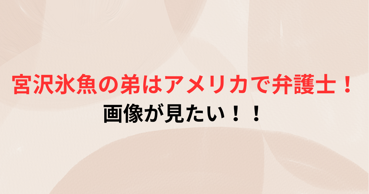 宮沢氷魚の弟はアメリカの弁護士で画像はある？父母妹も芸能人一家！？