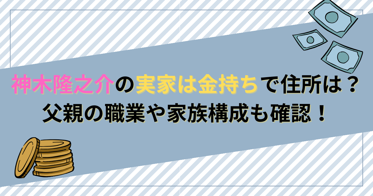 神木隆之介の実家は金持ちで住所は？父親の職業や家族構成も確認！