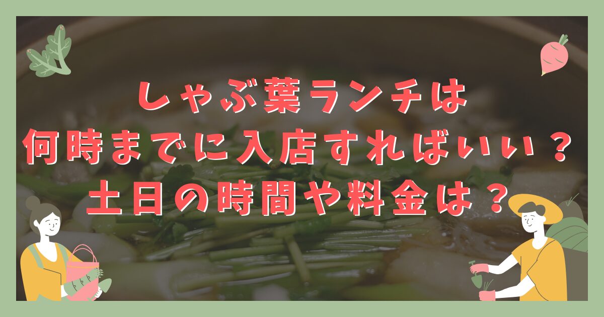 しゃぶ葉ランチは 何時までに入店すればいい？ 土日の時間や料金は？