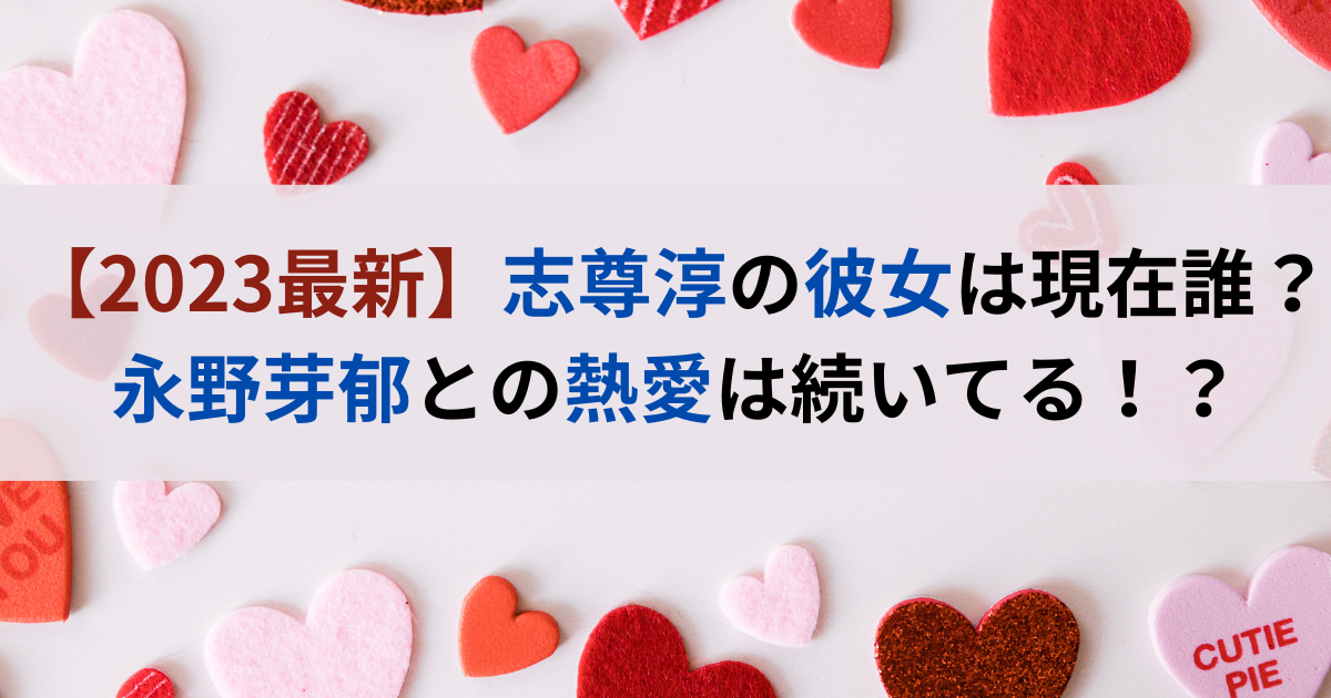 【2023最新】志尊淳の彼女は現在誰？永野芽郁との熱愛は続いてる！？