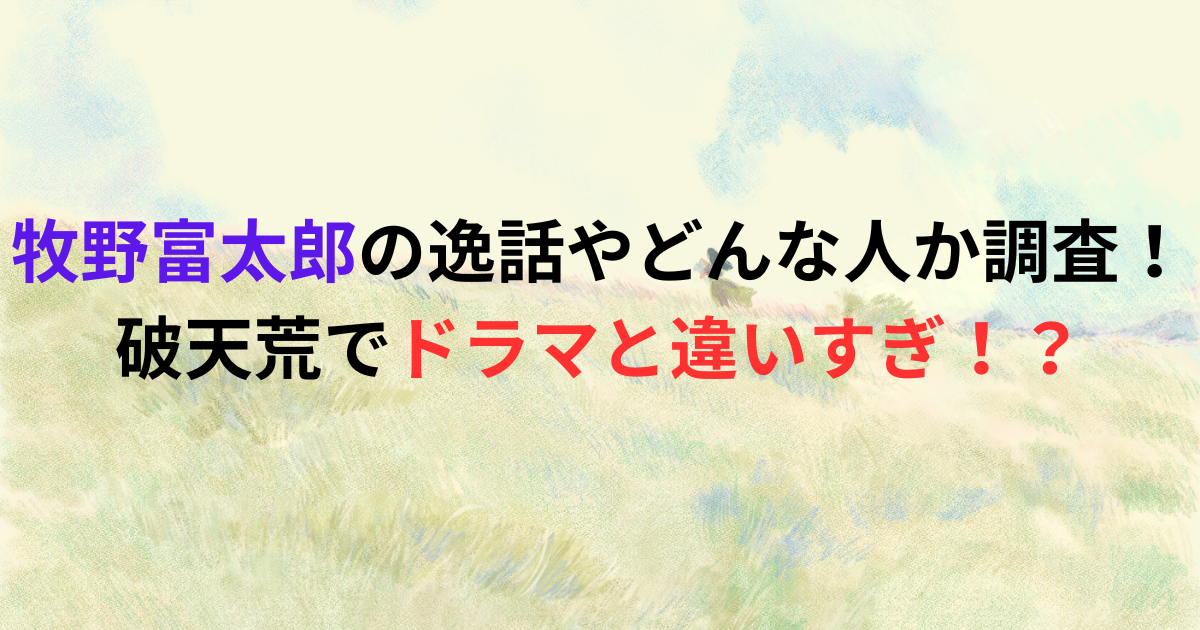 牧野富太郎の逸話やどんな人か調査！破天荒でドラマと違いすぎ！？