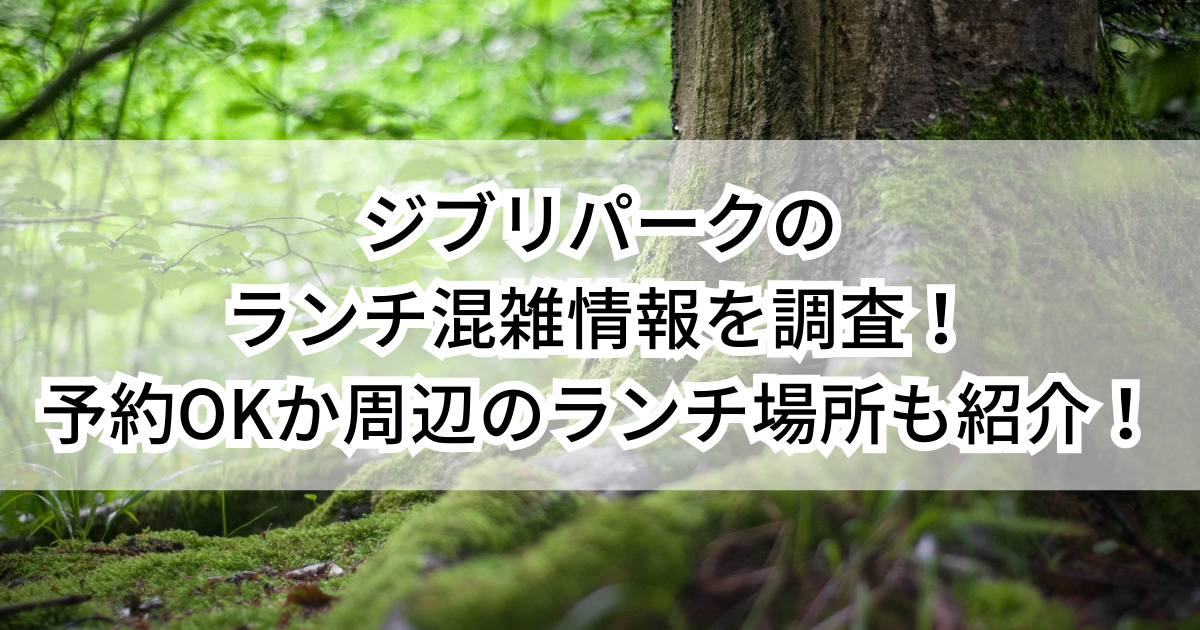 ジブリパークのランチ混雑情報を調査！予約OKか周辺のランチ場所も紹介！