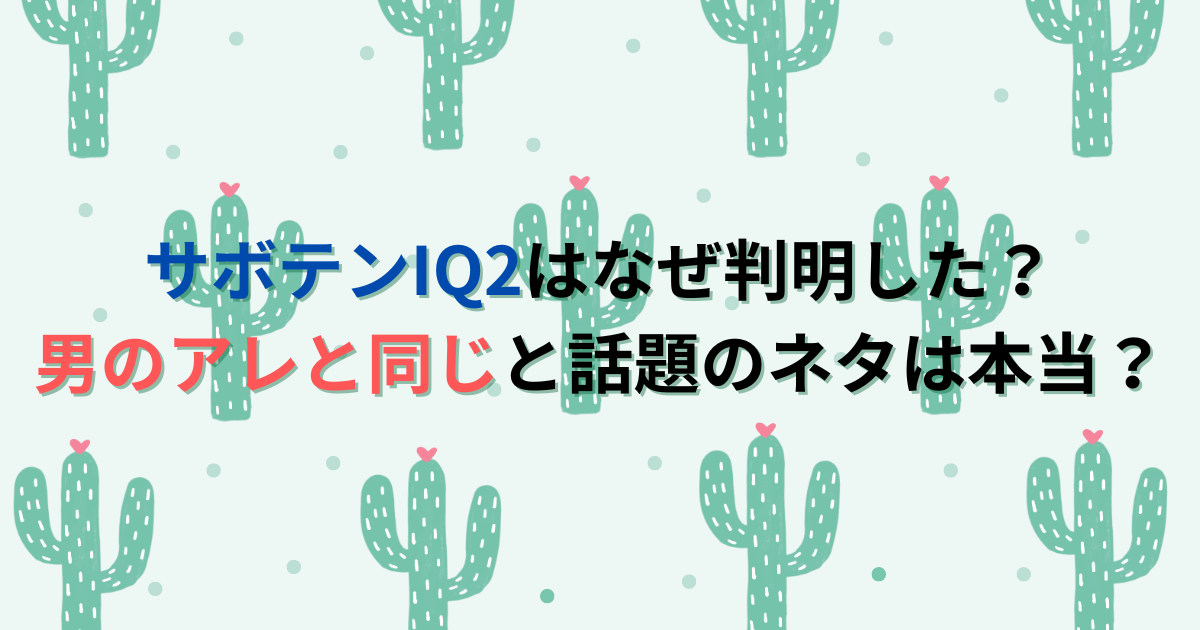 サボテンIQ2はなぜ判明した？男のアレと同じと話題のネタは本当？