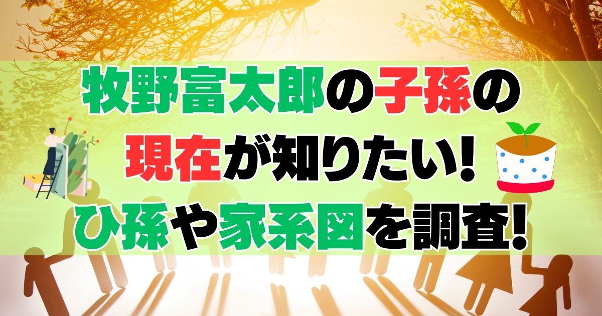 牧野富太郎の子孫の現在が知りたい！ひ孫や家系図を調査！