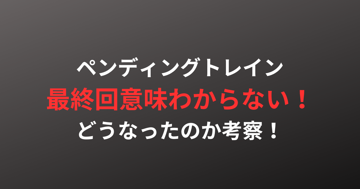 ペンディングトレイン最終回意味わからない！どうなったのか考察！