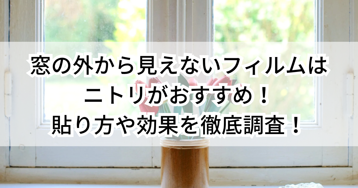 窓の外から見えないフィルムはニトリがおすすめ！貼り方や効果を徹底調査！