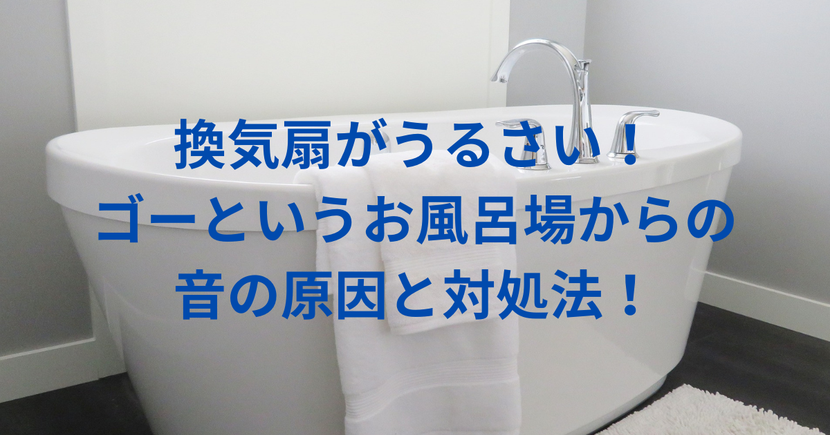 換気扇がうるさい！ゴーというお風呂場からの音の原因と対処法！