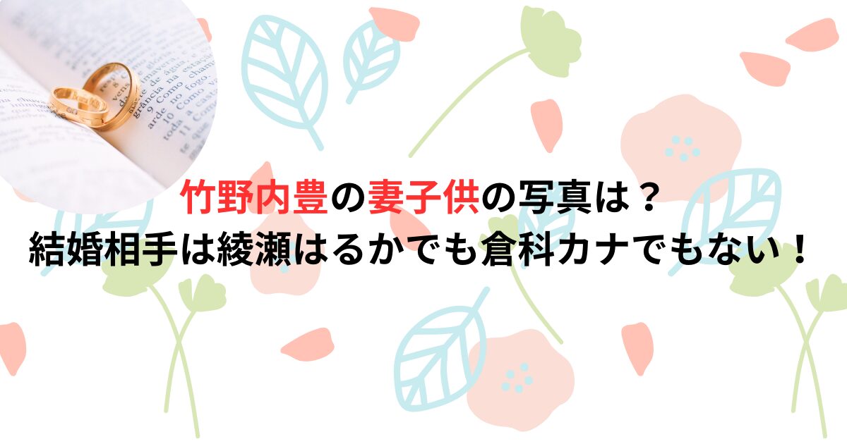 竹野内豊の妻子供の写真は？結婚相手は綾瀬はるかでも倉科カナでもない！