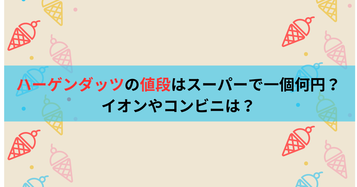 ハーゲンダッツの値段はスーパーで一個何円？イオンやコンビニは？