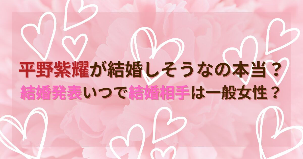 平野紫耀が結婚しそうなの本当？結婚発表いつで結婚相手は一般女性？