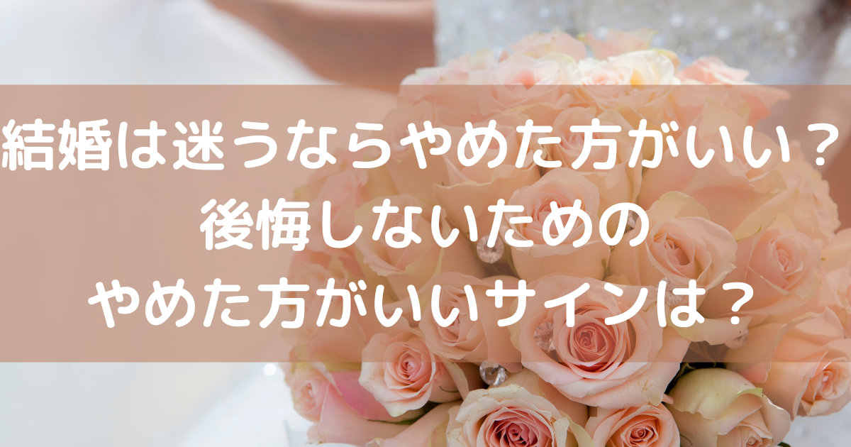 結婚は迷うならやめた方がいい？後悔しないためのやめた方がいいサインは？