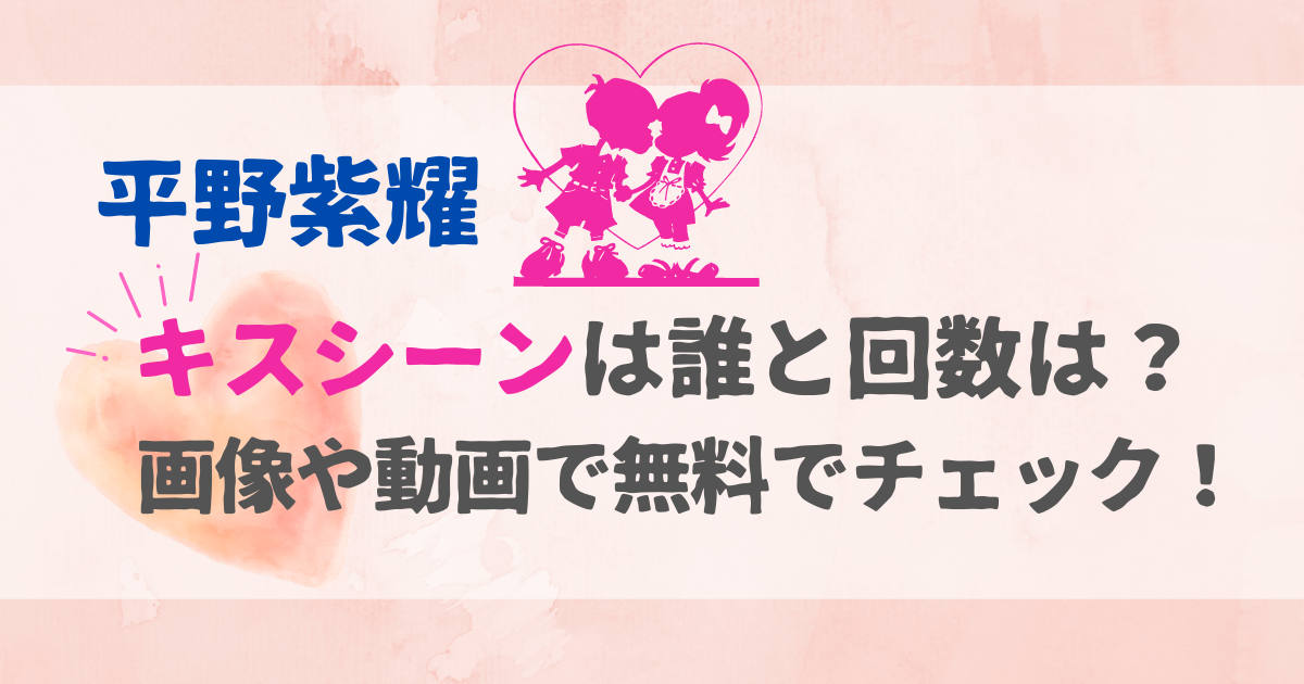 平野紫耀キスシーンは誰と回数は？