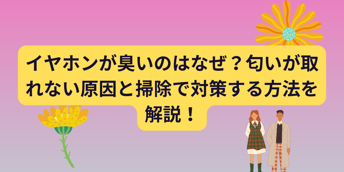 イヤホンが臭いのはなぜ？匂いが取れない原因と掃除で対策する方法を解説！