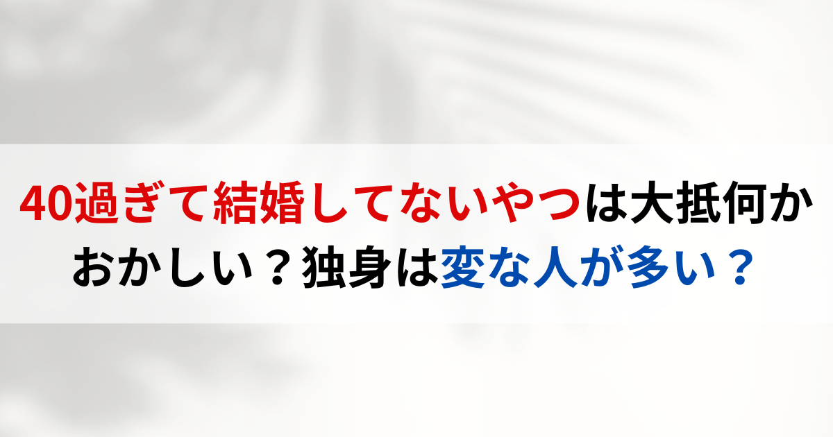 40過ぎて結婚してないやつは大抵何かおかしい？独身は変な人が多い？