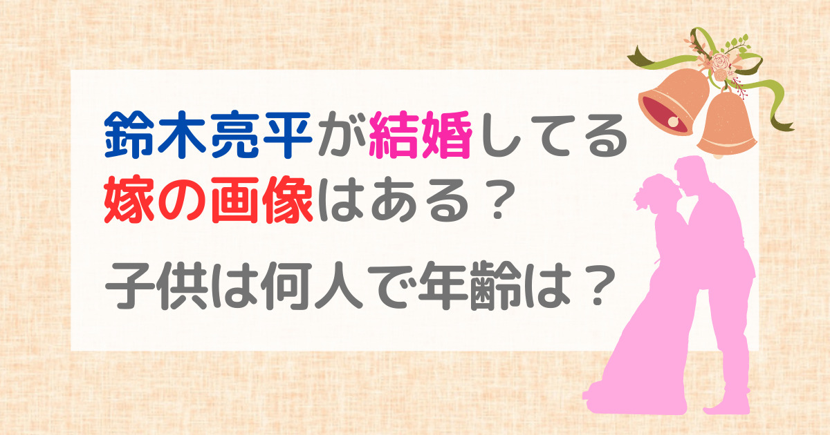 鈴木亮平が結婚してる嫁の画像はある？