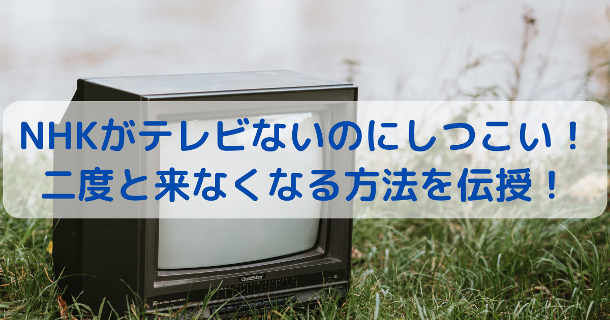 NHKがテレビないのにしつこい！二度と来なくなる方法を伝授！