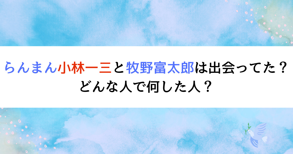 らんまん小林一三と牧野富太郎は出会ってた？どんな人で何した人？