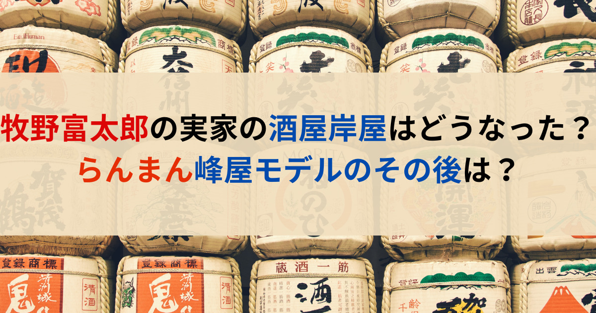 牧野富太郎の実家の酒屋岸屋はどうなった？らんまん峰屋モデルのその後は？