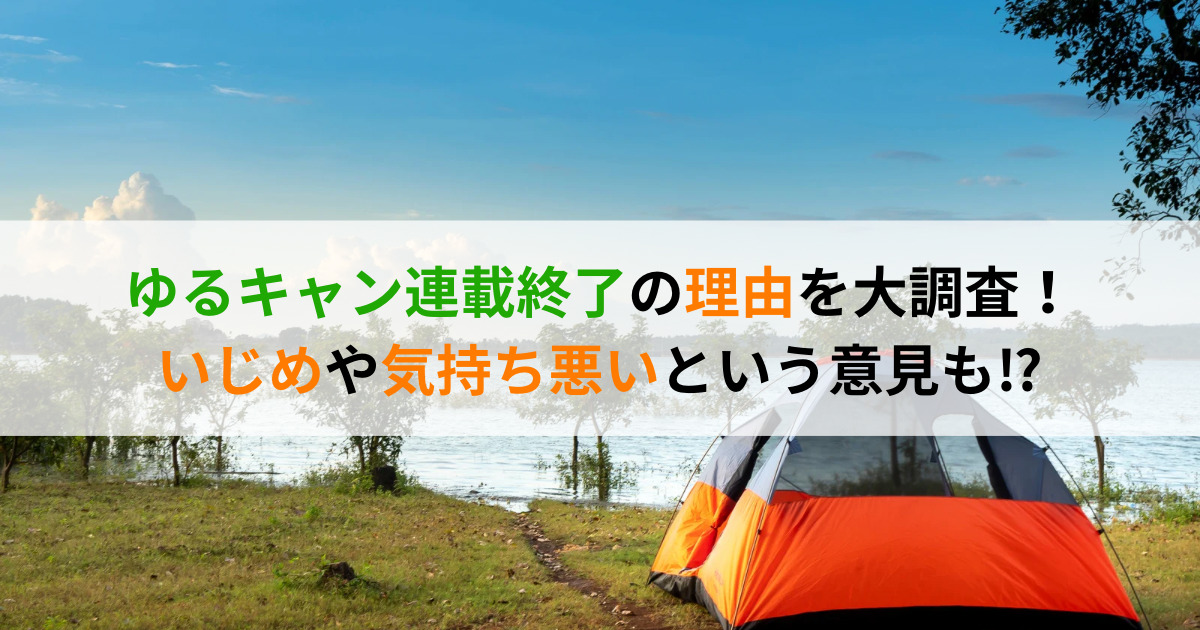 ゆるキャン連載終了の理由を大調査！いじめや気持ち悪いという意見も！？