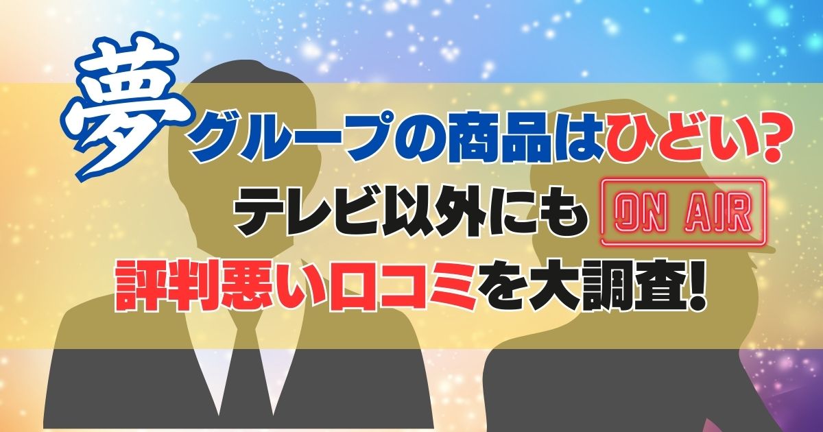 夢グループの商品はひどい？テレビ以外にも評判悪い口コミを大調査！