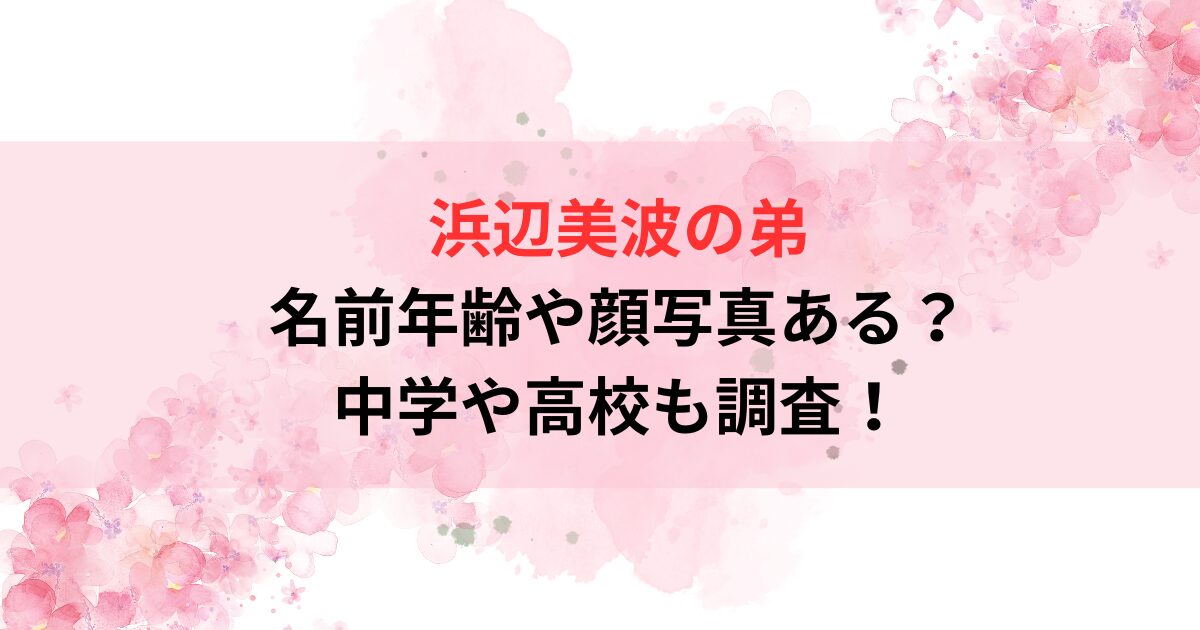 浜辺美波の弟の名前年齢や顔写真ある？中学や高校も調査！