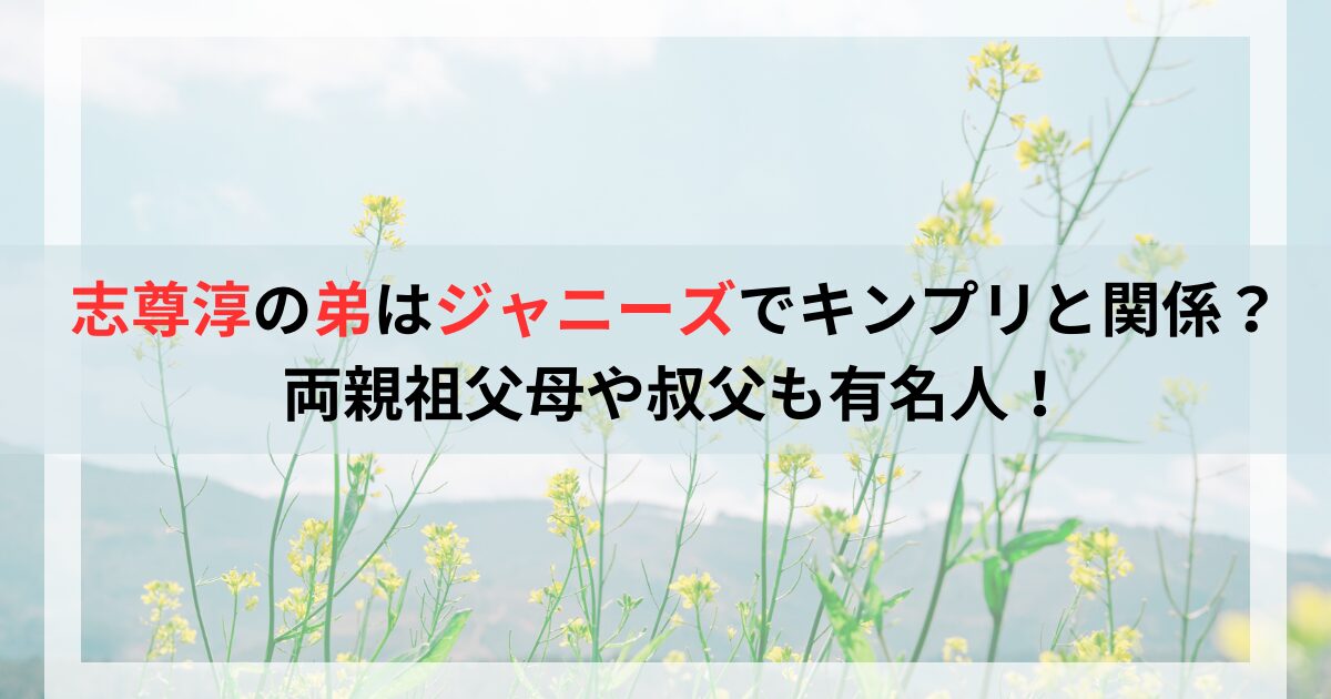 志尊淳の弟はジャニーズでキンプリと関係？両親祖父母や叔父も有名人！