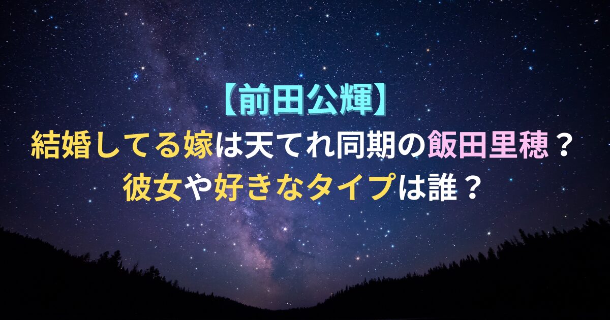 前田公輝の結婚してる嫁は天てれ同期の飯田里穂？彼女や好きなタイプは誰？