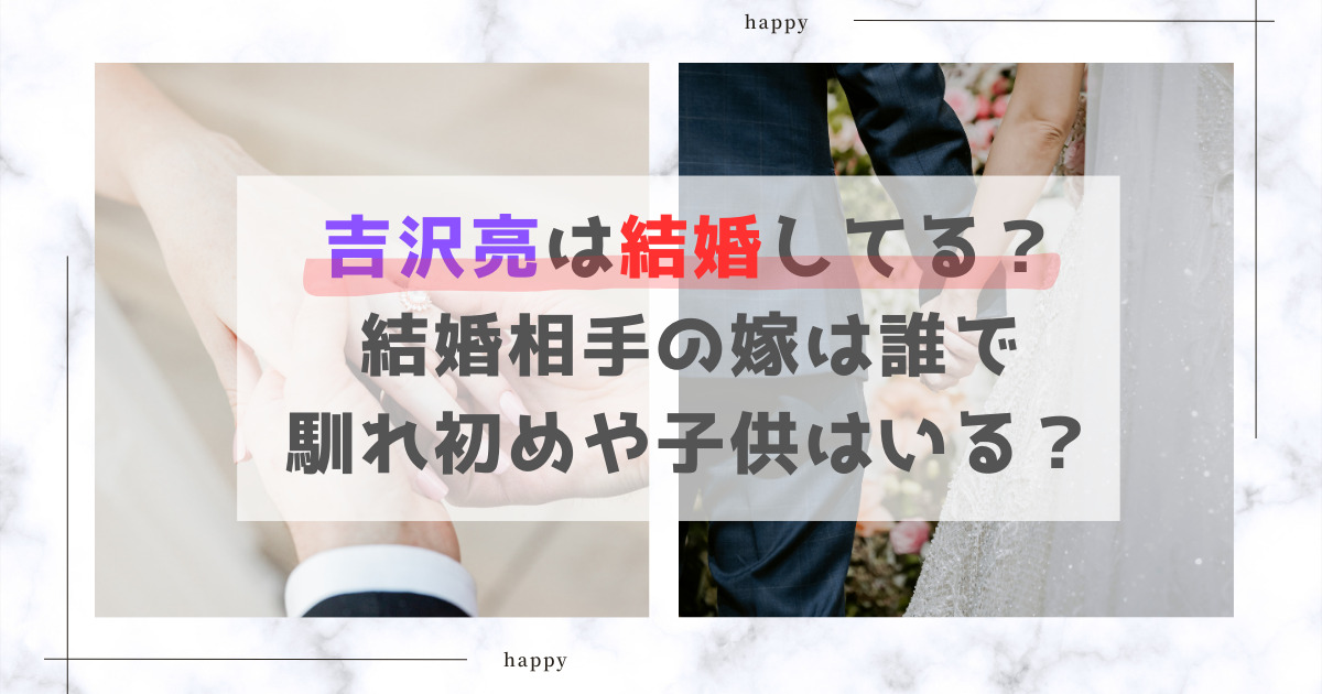 吉沢亮は結婚してる？結婚相手の嫁は誰で馴れ初めや子供はいる？