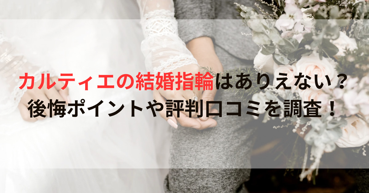 カルティエの結婚指輪はありえない？後悔ポイントや評判口コミを調査！
