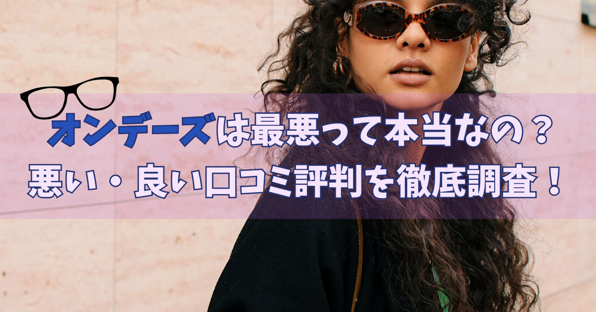 オンデーズは最悪って本当なの？悪い・良い口コミ評判を徹底調査！