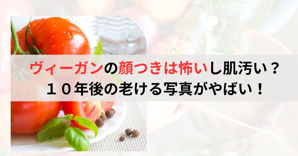 ヴィーガンの顔つきは怖いし肌汚い？１０年後の老ける写真がやばい！