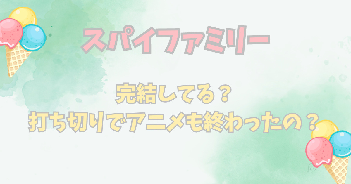 スパイファミリー完結してる？打ち切りでアニメも終わったの？