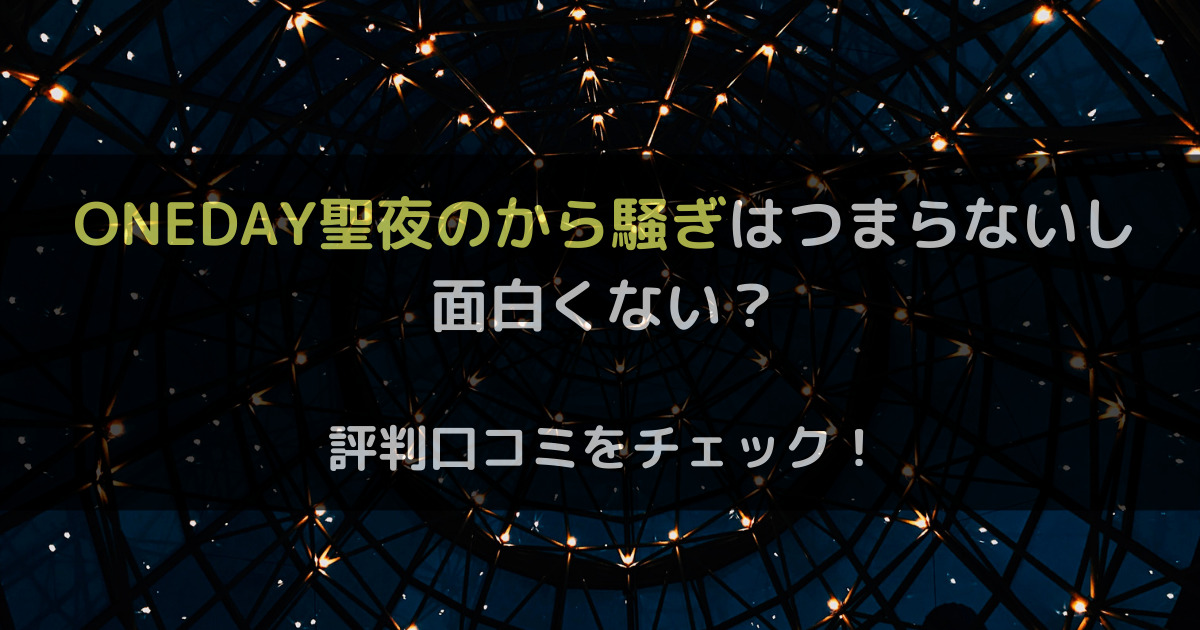ONEDAY聖夜のから騒ぎはつまらないし面白くない？評判口コミをチェック！