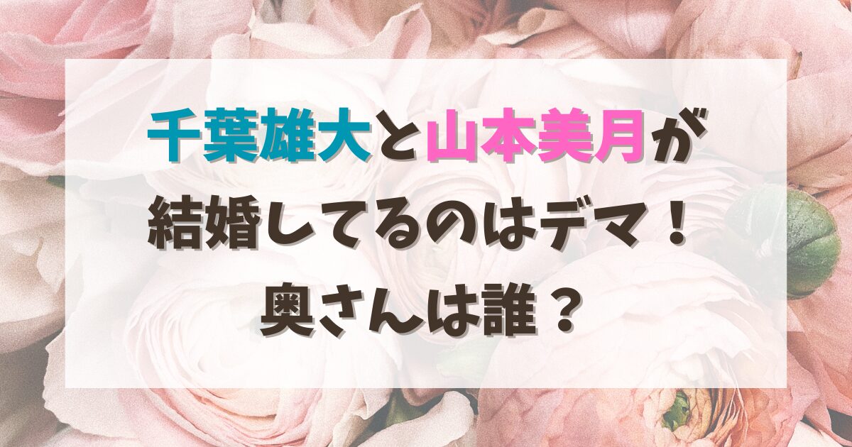 千葉雄大と山本美月が結婚してるのはデマ！奥さんは誰？