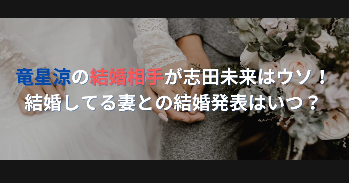 竜星涼の結婚相手が志田未来はウソ！結婚してる妻との結婚発表はいつ？