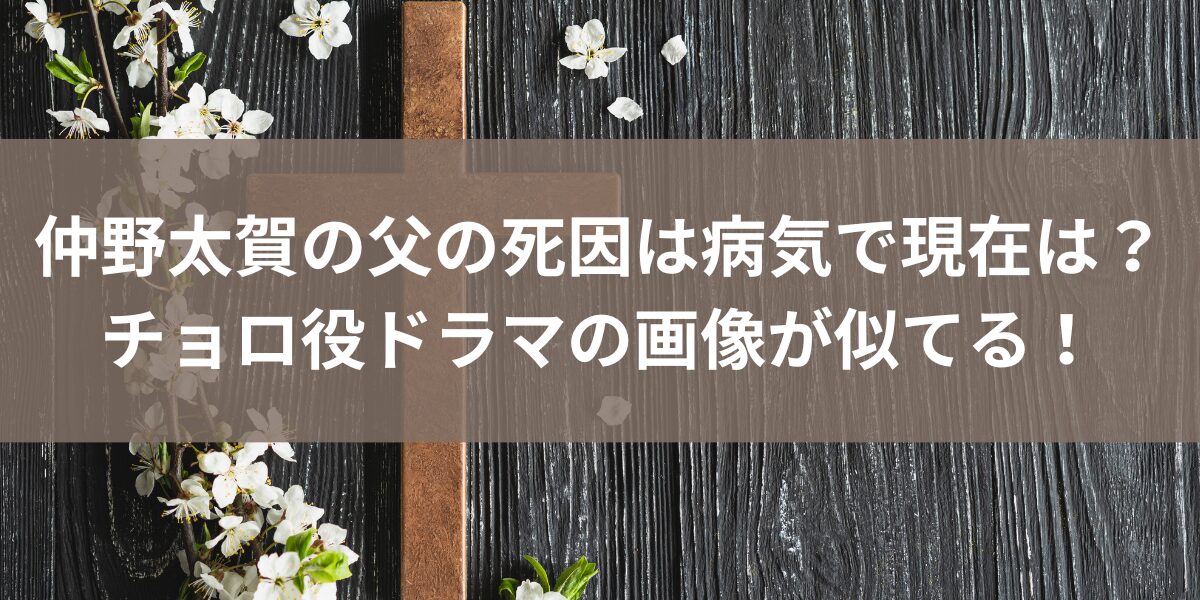 仲野太賀の父の死因は病気で現在は？チョロ役ドラマの画像が似てる！