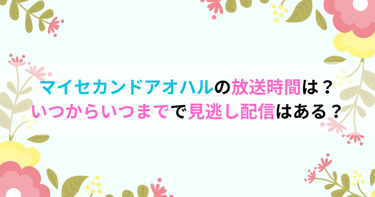マイセカンドアオハルの放送時間は？いつからいつまでで見逃し配信はある？